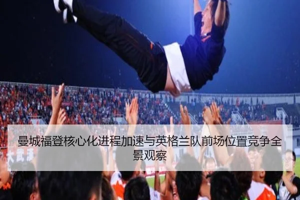 曼城福登核心化进程加速与英格兰队前场位置竞争全景观察