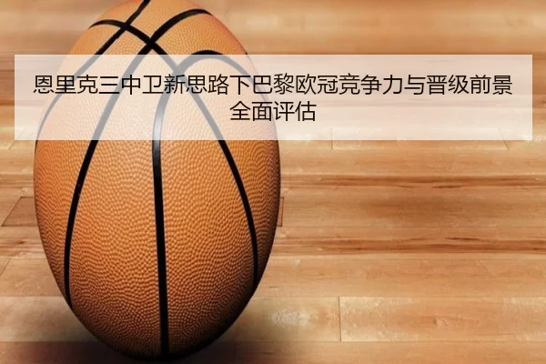 恩里克三中卫新思路下巴黎欧冠竞争力与晋级前景全面评估
