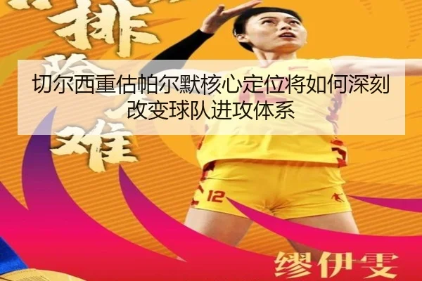 切尔西重估帕尔默核心定位将如何深刻改变球队进攻体系