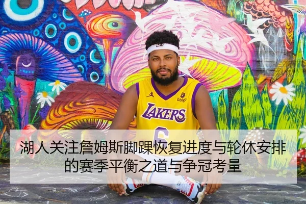 湖人关注詹姆斯脚踝恢复进度与轮休安排的赛季平衡之道与争冠考量 | kaiyun