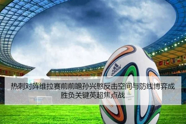 热刺对阵维拉赛前前瞻孙兴慜反击空间与防线博弈成胜负关键英超焦点战 | kaiyun