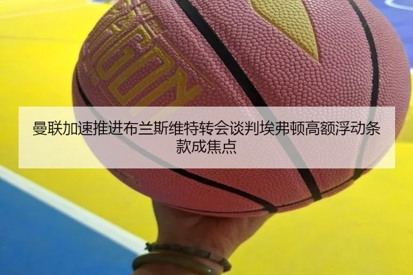 曼联加速推进布兰斯维特转会谈判埃弗顿高额浮动条款成焦点 | kaiyun