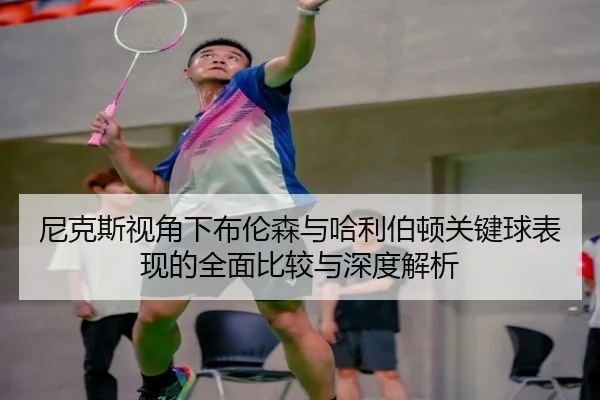 尼克斯视角下布伦森与哈利伯顿关键球表现的全面比较与深度解析
