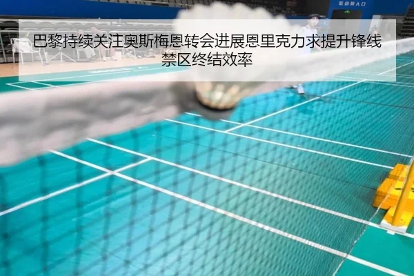 巴黎持续关注奥斯梅恩转会进展恩里克力求提升锋线禁区终结效率 | kaiyun